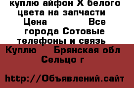 куплю айфон Х белого цвета на запчасти › Цена ­ 10 000 - Все города Сотовые телефоны и связь » Куплю   . Брянская обл.,Сельцо г.